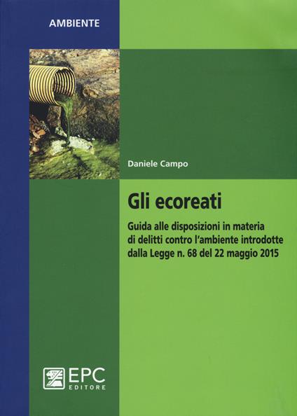 Gli ecoreati. Guida alle disposizioni in materia di delitti contro l'ambiente introdotte dalla Legge n. 68 del 22 maggio 2015 - Daniele Campo - copertina