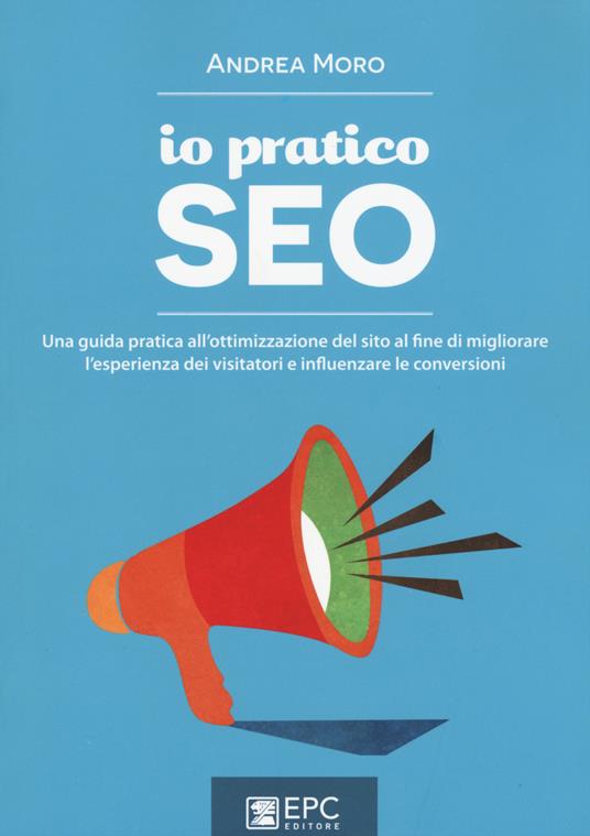 Io pratico SEO. Una guida pratica all'ottimizzazione del sito al fine di migliorare l'esperienza dei visitatori e influenzare le conversioni - Andrea Moro - copertina