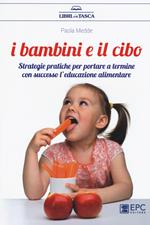 I bambini e il cibo. Strategie pratiche per portare a termine con successo l'educazione alimentare