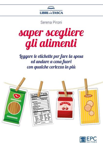 Saper scegliere gli alimenti. Leggere le etichette per fare la spesa ed andare a cena fuori con qualche certezza in più - Serena Pironi - ebook