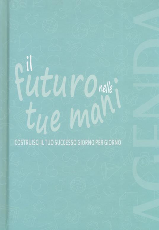 Il futuro nelle tue mani. Costruisci il tuo successo giorno per giorno. Agenda - copertina