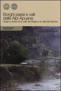 Borghi paesi e valli delle Alpi Apuane. Origini e storia tra la valle del Magra e la valle del Serchio. Vol. 3: Dalla valle del Magra all'alta valle del Serchio. - Guglielmo Bogazzi,Pietro Marchini - copertina