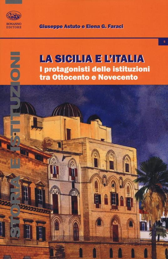 La Sicilia e l'Italia. I protagonisti delle istituzioni tra Ottocento e Novecento - Giuseppe Astuto,Elena Gaetana Faraci - copertina