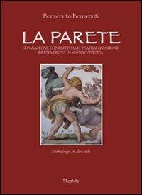 La parete. Separazione conflittuale teatralizzazione di una prova di sopravvivenza. Monologo in due atti - Benvenuto Benvenuti - copertina