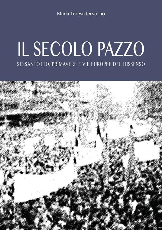 Il secolo pazzo. Sessantotto, primavere e vie europee del dissenso - Maria Teresa Iervolino - copertina