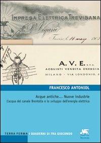 Acque antiche... Nuove industrie. L'acqua del canale Brentella e lo sviluppo dell'energia elettrica - Francesco Antoniol - copertina