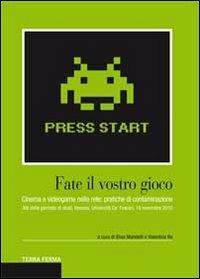 Fate il vostro gioco. Cinema e videogame nella rete: pratiche di contaminazione. Atti della giornata di studi (Venezia, Università Ca' Foscari, 19 novembre 2010) - copertina