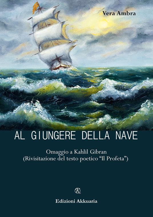 Al giungere della nave. Omaggio a Kahlil Gibran (Rivisitazione del testo poetico «Il profeta») - Vera Ambra - copertina