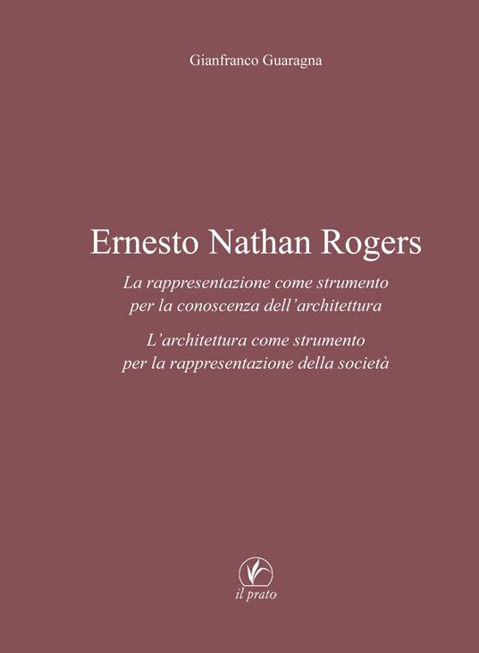 Ernesto Nathan Rogers. La rappresentazione come strumento per la conoscenza dell’architettura. L’architettura come strumento per la rappresentazione della società - Gianfranco Guaragna - copertina