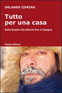 Tutto per una casa. Dalla Russia alla Siberia fino in Spagna - Orlando Ciprian - copertina