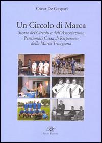 Un circolo di Marca. Storia del circolo e dell'associazione pensionati Cassa di Risparmnio della Marca Trevigliana - Oscar De Gaspari - copertina