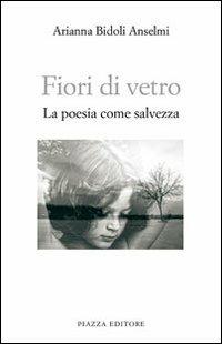 Fiori di vetro. La poesia come salvezza - Arianna Bidoli Anselmi - copertina