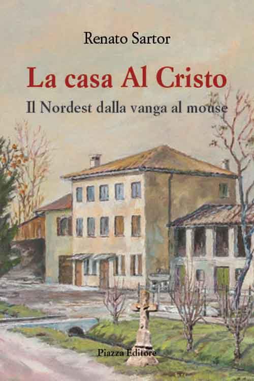 La casa al Cristo. Il Nordest dalla vanga al mouse - Renato Sartor - copertina