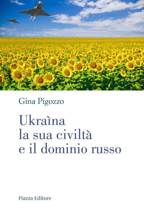 Ukraìna, la sua civiltà e il dominio russo. Dall'antica Russia alla lotta per la sopravvivenza - Gina Pigozzo - copertina