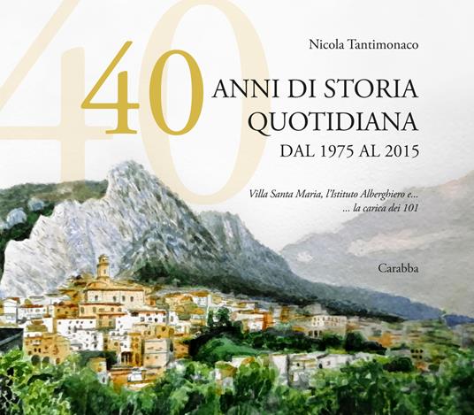 40 anni di storia quotidiana. Dal 1975 al 2015. Villa Santa Maria, l'istituto Alberghiero e... la carica dei 101 - Nicola Tantimonaco - copertina