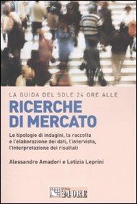 La guida del Sole 24 Ore alle ricerche di mercato. Le tipologie di indagini, la raccolta e l'elaborazione dei dati, l'intervista, l'interpretazione dei risultati - Alessandro Amadori,Letizia Leprini - copertina