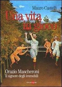 Una vita in gioco. Orazio Mascheroni. Il signore degli immobili - Mauro Castelli - copertina