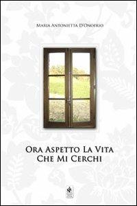 Ora aspetto la vita che mi cerchi - Maria Antonietta D'Onofrio - copertina