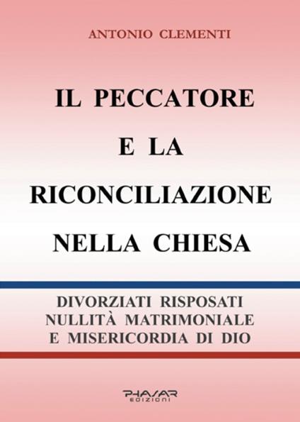 Il peccatore e la riconciliazione nella Chiesa. Divorziati risposati, nullità matrimoniale e misericordia di Dio - Antonio Clementi - copertina