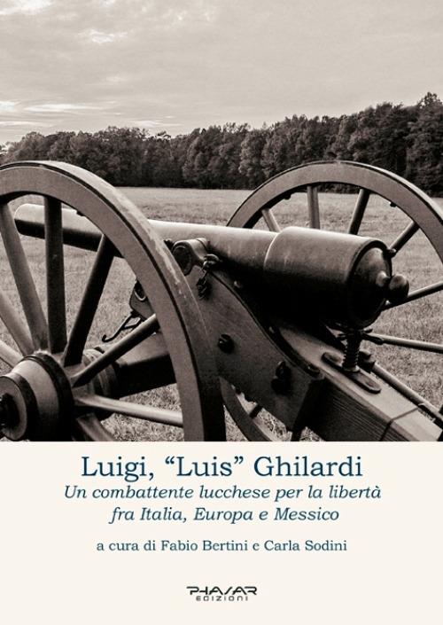 Luigi, «Luis» Ghilardi. Un combattente lucchese per la libertà fra Italia, Europa e Messico - copertina