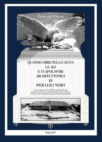 Quando Orbetello aveva le ali e i capolavori architettonici di Pier Luigi Nervi. Una ricostruzione storica dell'idroscalo di Orbetello con particolare attenzione... - Francesco Presenti - copertina