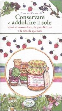 Conservare e addolcire il sole. Storie di marmellate, di piccoli frutti e di ricordi spalmati - Anastasia Zanoncelli - copertina