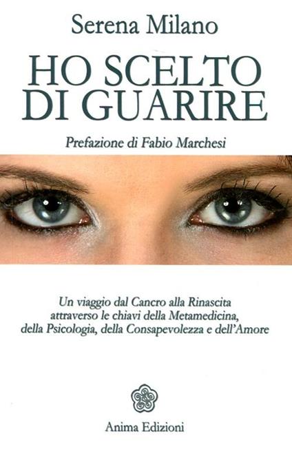 Ho scelto di guarire. Un viaggio dal cancro alla rinascita attraverso le chiavi della metamedicina, della psicologia, della consapevolezza e dell'amore - Serena Milano - copertina