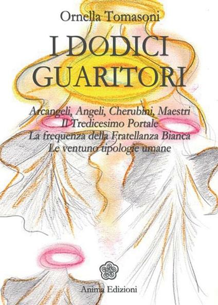 I dodici guaritori. Arcangeli, angeli, cherubini, maestri. Il tredicesimo portale. La frequenza della fratellanza bianca. Le ventuno tipologie umane - Ornella Tomasoni - copertina