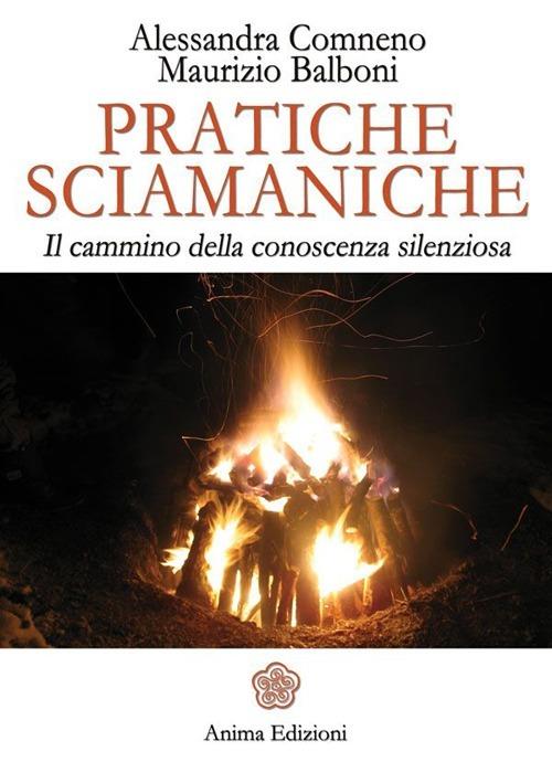 Pratiche sciamaniche. Il cammino della conoscenza silenziosa - Alessandra Comneno,Maurizio Balboni - copertina