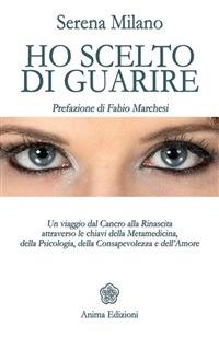 Ho scelto di guarire. Un viaggio dal cancro alla rinascita attraverso le chiavi della metamedicina, della psicologia, della consapevolezza e dell'amore - Serena Milano - ebook