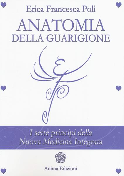 Anatomia della guarigione. I sette principi della nuova medicina integrata - Erica Francesca Poli - copertina