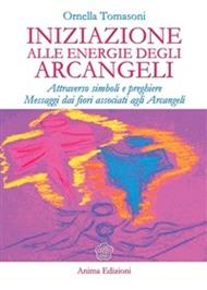 Iniziazione alle energie degli arcangeli. Attraverso simboli e preghiere messaggi dai fiori associati agli arcangeli