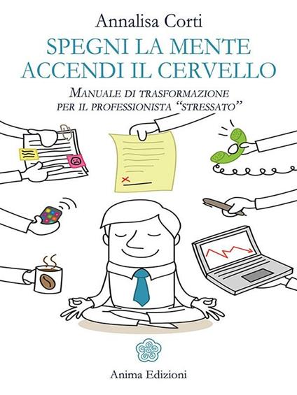 Spegni la mente. Accendi il cervello. Manuale di trasformazione per il professionista «stressato» - Annalisa Corti - ebook