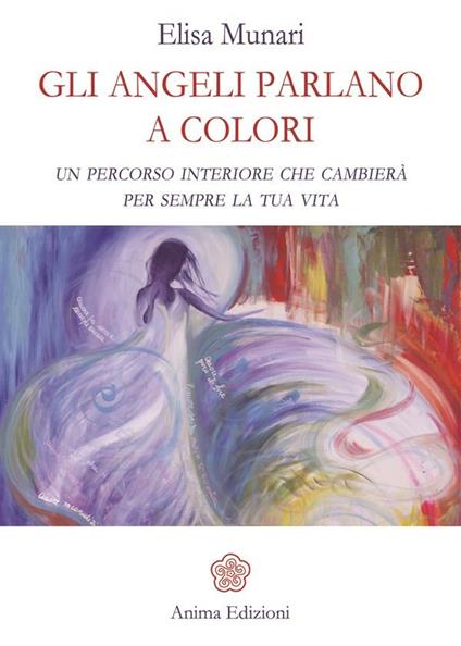 Gli angeli parlano a colori. Un percorso interiore che cambierà per sempre la tua vita - Elisa Munari - ebook