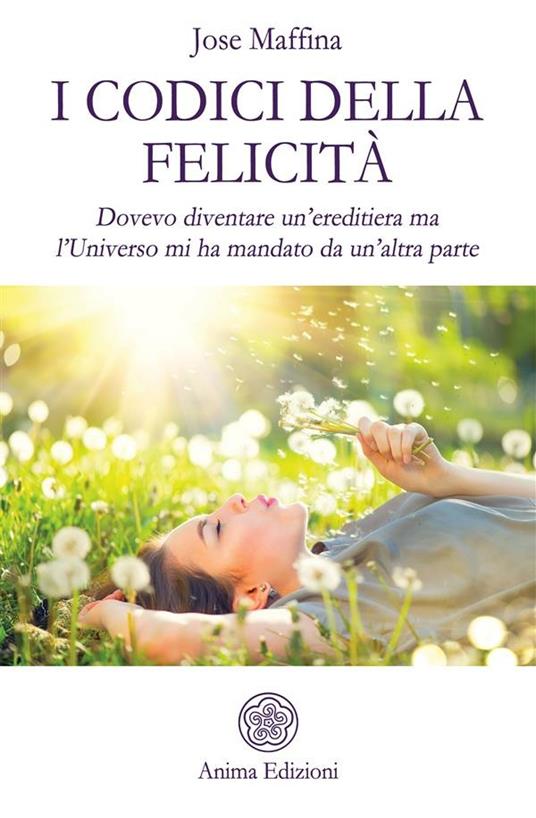 I codici della felicità. Dovevo diventare un'ereditiera ma l'Universo mi ha mandato da un'altra parte - Jose Maffina - ebook