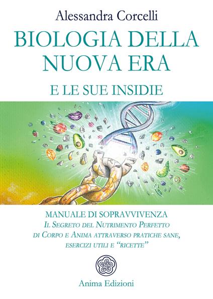 Biologia della nuova era e le sue insidie. Manuale di sopravvivenza. Il segreto del nutrimento perfetto di corpo e anima attraverso pratiche sane, esercizi utili e «ricette» - Alessandra Corcelli - ebook