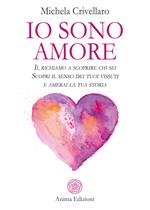 Io sono Amore. Il richiamo a scoprire chi sei. Scopri il senso dei tuoi vissuti e amerai la tua storia