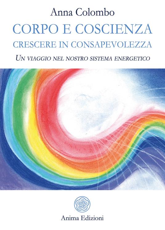 Corpo e coscienza. Crescere in consapevolezza. Un viaggio nel nostro sistema energetico - Anna Colombo - ebook