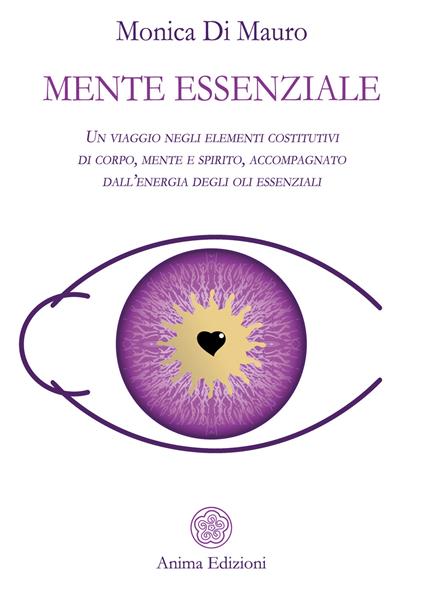 Mente essenziale. Un viaggio negli elementi costitutivi di corpo, mente e spirito, accompagnato dall'energia degli oli essenziali - Monica Di Mauro - ebook