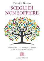 Scegli di non soffrire. Liberati della tua sofferenza e rinasci con il metodo Beatrice Bianco