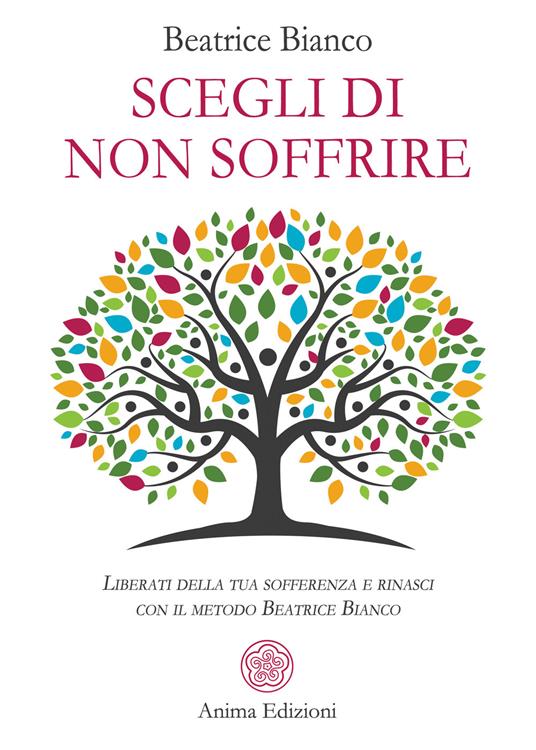 Scegli di non soffrire. Liberati della tua sofferenza e rinasci con il metodo Beatrice Bianco - Beatrice Bianco - copertina