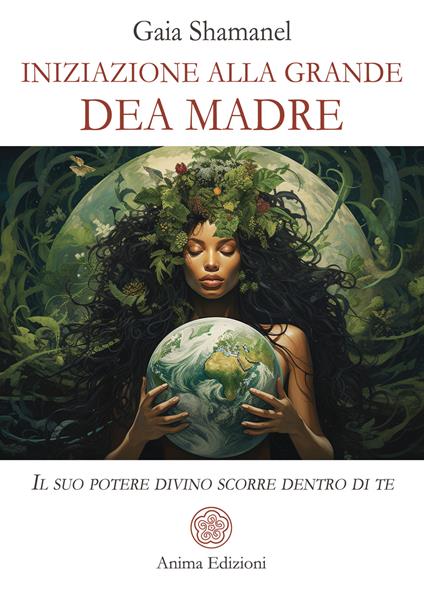 Iniziazione alla grande dea madre. Il suo potere divino scorre dentro di te - Gaia Shamanel - copertina