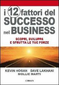 I 12 fattori di successo nel business. Scopri, sviluppa e sfrutta le tue forze - Kevin Hogan,Dave Lakhani,Mollie Marti - copertina