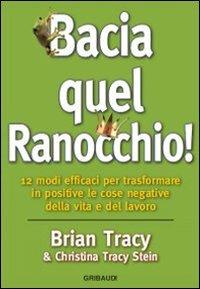 Bacia quel ranocchio! 12 modi efficaci per trasformare in positive le cose negative - Brian Tracy,Christina Tracy Stein - copertina