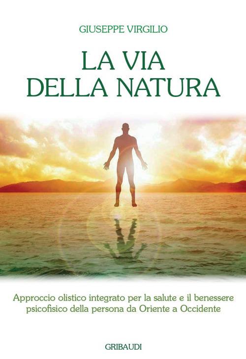 La via della natura. Approccio olistico integrato per la salute e il benessere psicofisico della persona da Oriente a Occidente - Giuseppe Virgilio - copertina