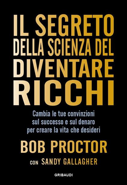 Il segreto della scienza del diventare ricchi. Cambia le tue convinzioni sul successo e sul denaro per creare la vita che desideri - Bob Proctor,Sandy Gallagher - copertina