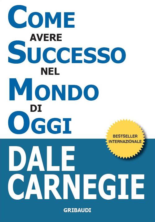 Come avere successo nel mondo di oggi. Storie di vita di perone di successo per ispirarti e motivarti - Dale Carnegie - copertina