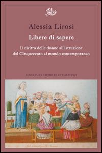 Libere di sapere. Il diritto delle donne all'istruzione dal Cinquecento al mondo contemporaneo - Alessia Lirosi - copertina