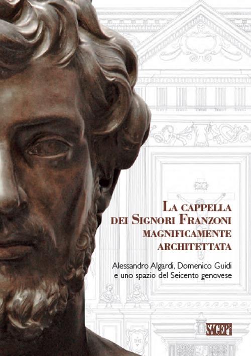 La cappella dei signori Franzoni magnificamente architettata. Alessandro Algardi, Domenico Guidi e uno spazio del Seicento genovese. Ediz. italiana e inglese - copertina