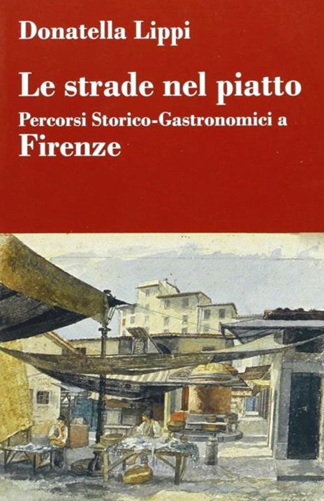 Le strade nel piatto: percorsi storico-gastronomici a Firenze - Donatella Lippi - 4